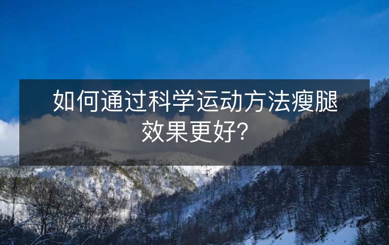 如何通过科学运动方法瘦腿效果更好? 如何通过科学运动方法瘦腿效果更好?