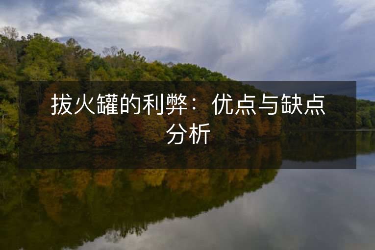拔火罐的利弊:优点与缺点分析 拔火罐的利弊:优点与缺点分析
