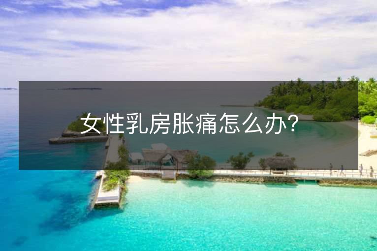 女性乳房胀痛怎么办? 女性乳房胀痛怎么办?
