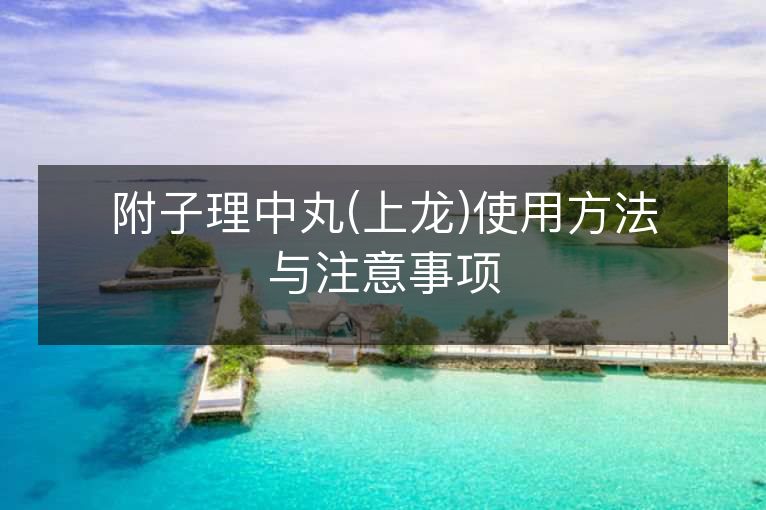 附子理中丸(上龙)使用方法与注意事项 附子理中丸(上龙)使用方法与注意事项